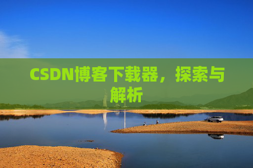 CSDN博客下载器,探索与解析 CSDN博客下载器,探索与解析